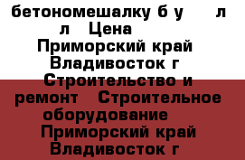 бетономешалку б/у 200 л-220 л › Цена ­ 10 000 - Приморский край, Владивосток г. Строительство и ремонт » Строительное оборудование   . Приморский край,Владивосток г.